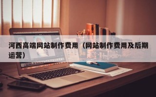 宜宾河西高端网站制作费用（网站制作费用及后期运营）