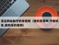 宜宾清远网站制作奶茶视频（做奶茶视频,学做奶茶,做奶茶的视频）