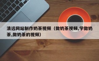 宜宾清远网站制作奶茶视频（做奶茶视频,学做奶茶,做奶茶的视频）