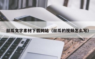 宜宾丝瓜文字素材下载网站（丝瓜的视频怎么写）