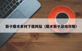 宜宾骰子魔术素材下载网站（魔术骰子游戏攻略）